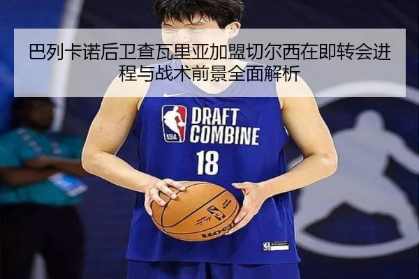 巴列卡诺后卫查瓦里亚加盟切尔西在即转会进程与战术前景全面解析（MANGUAN）